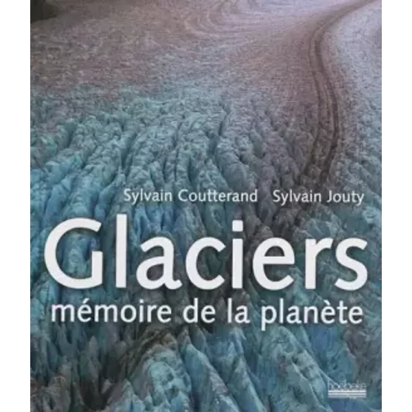 Glaciers memoire de la planete - Sylvain Coutterand, Sylvain Jouty
