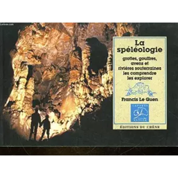 La Spéléologie : Grottes, gouffres, avens et rivières souterraines, les comprendre, les explorer - Francis Le Guen
