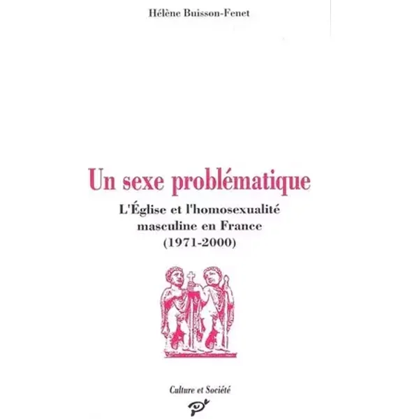 Un sexe problématique: L'Eglise et l'homosexualité masculine en France (1971-2000) - Hélène Buisson-Fenet
