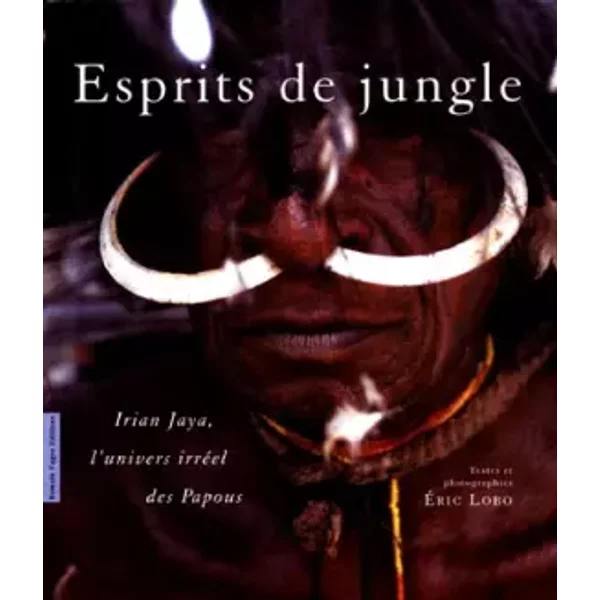 ESPRITS DE JUNGLE. Irian Jaya, l'univers irréel des Papous - Eric Lobo