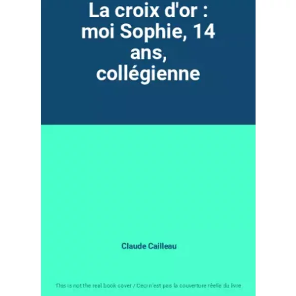 La croix d'or : moi Sophie, 14 ans, collégienne - Claude Cailleau