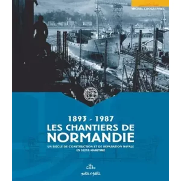 Les Chantiers de Normandie (1893-1987) : Un siècle de construction et de réparation navale en Seine-Maritime - Michel Croguennec