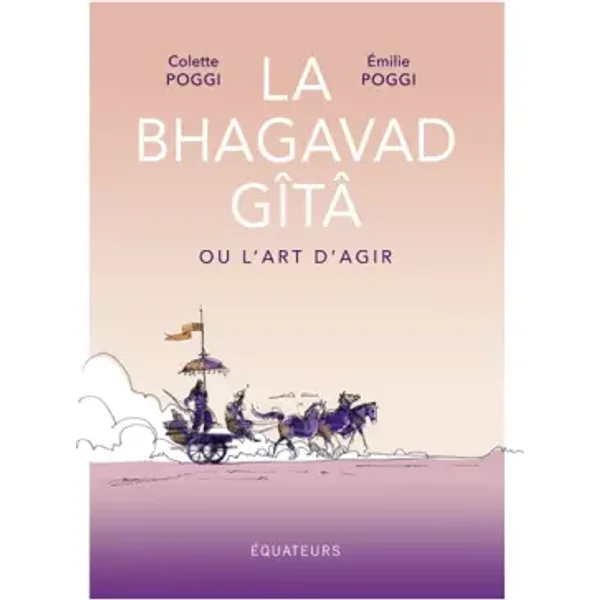 La Bhagavad Gîtâ ou l'art d'agir - Colette Poggi, Emilie Poggi