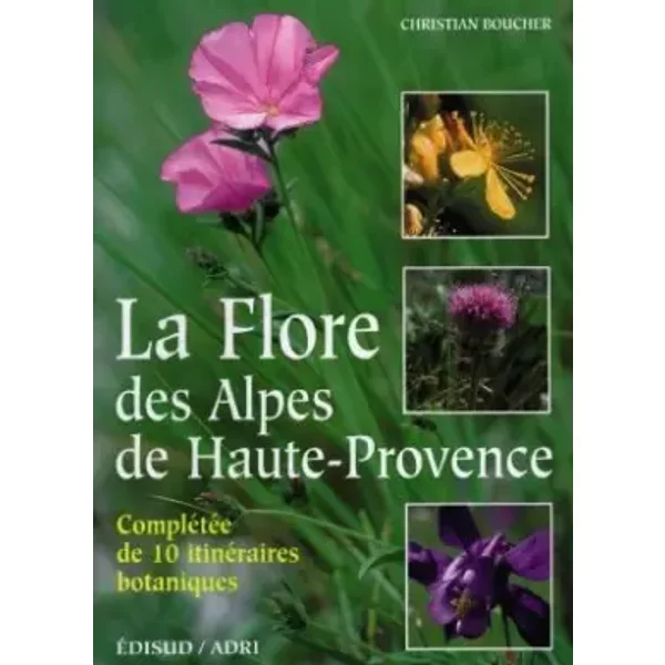 LA FLORE DES ALPES DE HAUTE PROVENCE. Complétée de 10 itinéraires botaniques - Christian Boucher