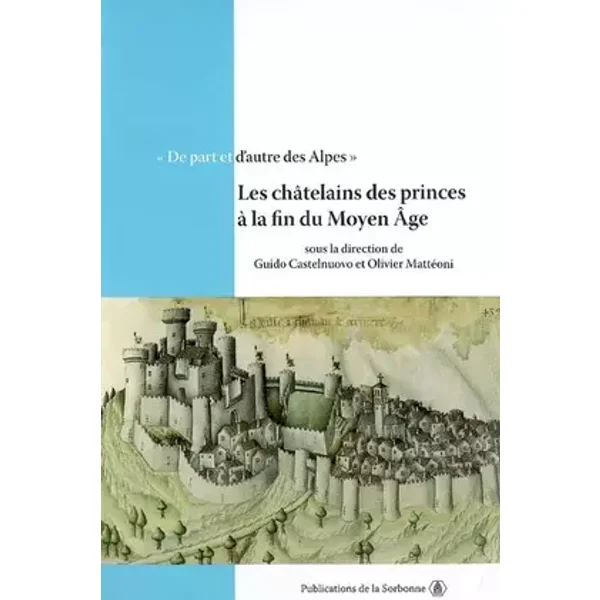 De part et d'autre des Alpes: Les châtelains des princes à la fin du Moyen Âge - Guido Castelnuovo, Olivier Mattéoni, Gian Maria Varanini, Laurent Ripart, Collectif, Claude Gauvard