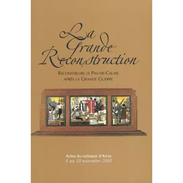 La Grande Reconstruction: Reconstruire le Pas-de-Calais après la Grande Guerre, Actes du colloque d'Arras, 8 au 10 novembre 2000 - Collectif, Denis Varaschin, Patrice Marcilloux, Eric Bussière