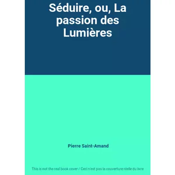 Séduire, ou, La passion des Lumières - Pierre Saint-Amand