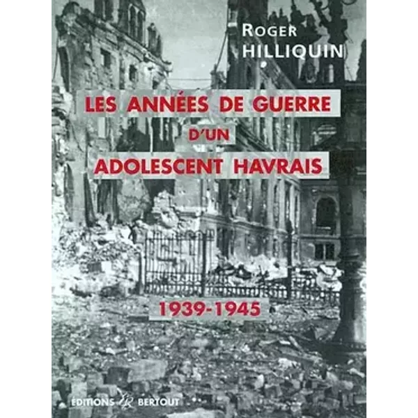 Les années de guerre d'un adolescent havrais - Roger Hilliquin