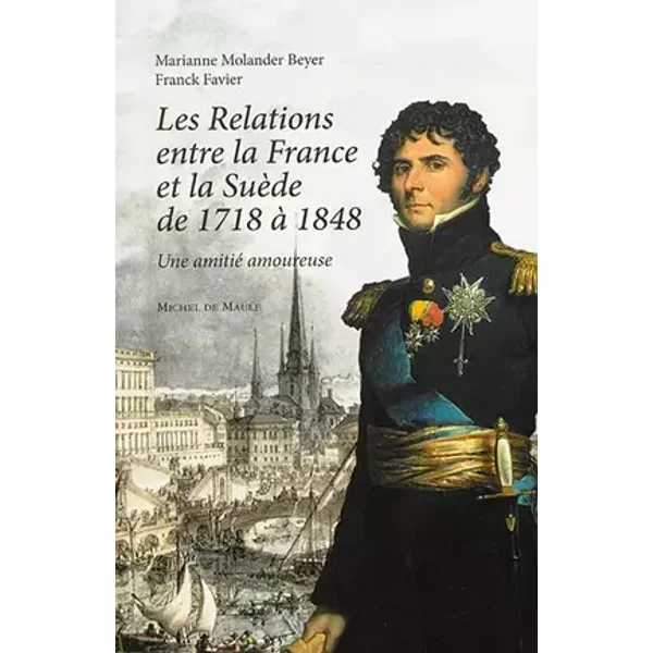 LES RELATIONS ENTRE LA FRANCE ET LA SUEDE DE 1718 1848 - Franck Favier, Marianne Molander Beyer