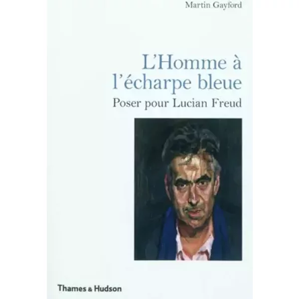 L'Homme à l'écharpe bleue: Poser pour Lucian Freud - Martin Gayford