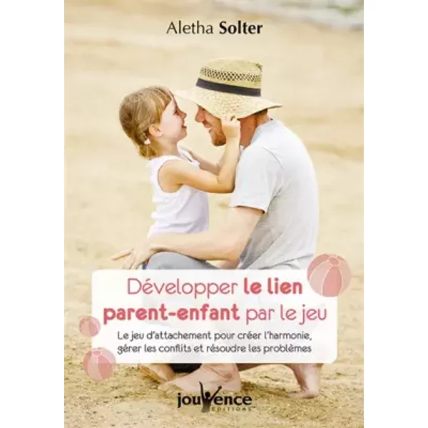 Développer le lien parent-enfant par le jeu: Le jeu d'attachement pour créer l'harmonie, gérer les conflits et résoudre... - Aletha Solter