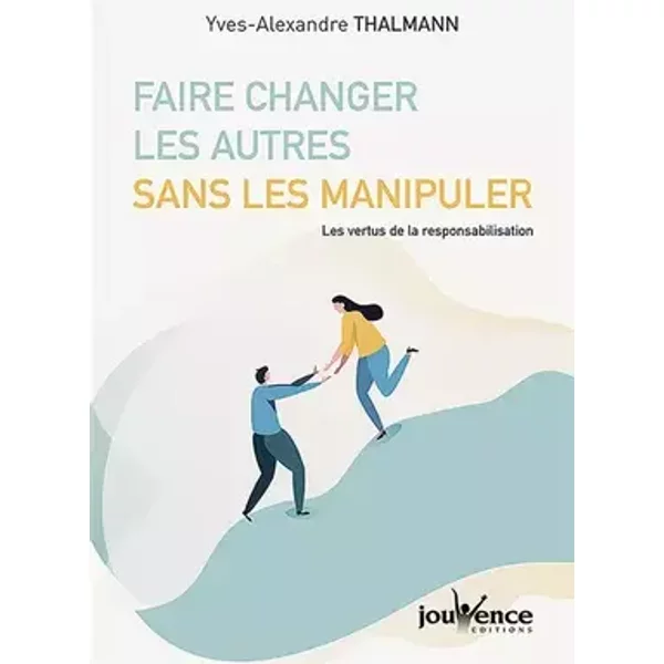 Faire changer les autres sans les manipuler - YVES-ALEXANDRE THALMANN