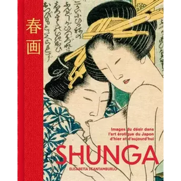 Shunga - Images du désir dans l'art érotique du Japon d'hier et d'aujourd'hui - Elisabetta Scantamburlo