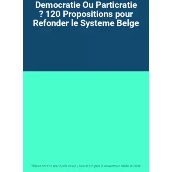 Democratie Ou Particratie ? 120 Propositions pour Refonder le Systeme Belge