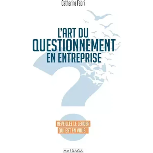 L'art du questionnement en entreprise: Réveillez le leader qui est en vous ! - Catherine Fabri