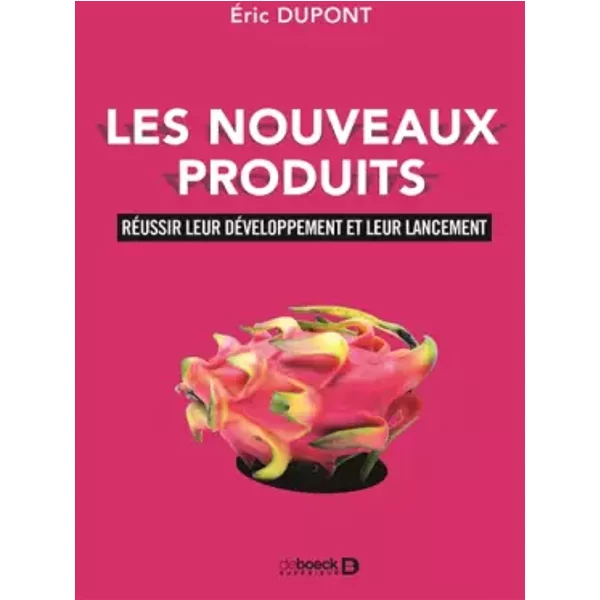 Les nouveaux produits: Réussir leur développement et leur lancement - Eric Dupont