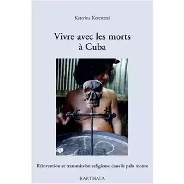 Vivre avec les Morts a Cuba. Reinvention et Transmission Religieuse Dans le Palo Monte - Kerestetzi Katerina
