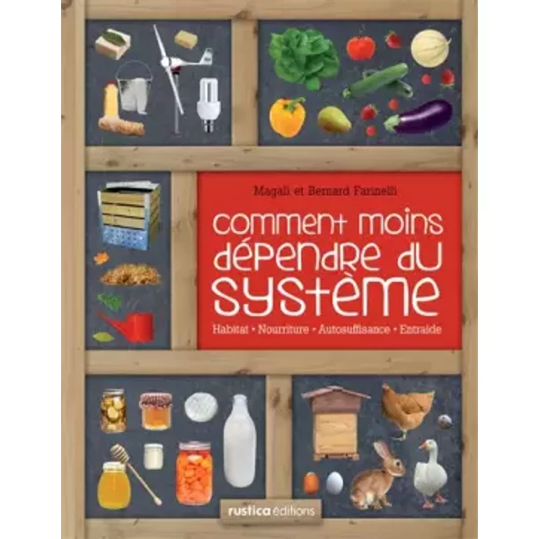 Comment moins dépendre du système: Habitat, nourriture, autosuffisance, entraide : petit manuel de conseils pratiques au quotidien - Bernard Farinelli, Magali Farinelli