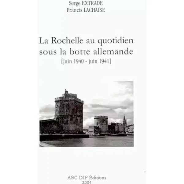 La Rochelle au quotidien sous la botte allemande: Juin 1940-juin 1941 - Francis Lachaise, Serge Extrade