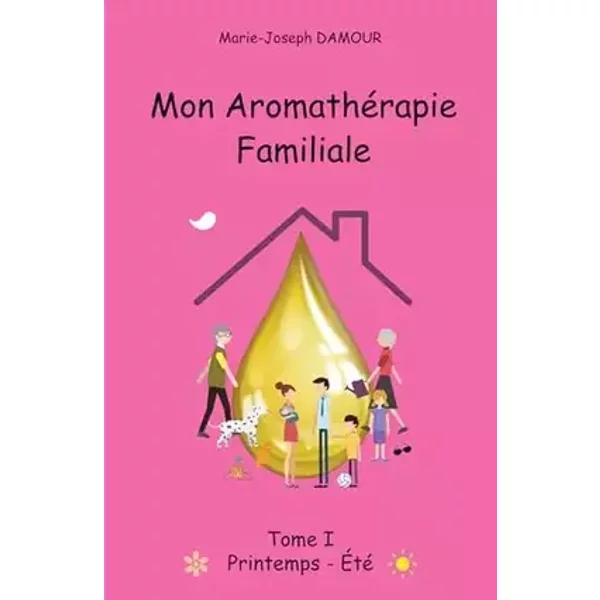 Mon aromathérapie familiale: Tome 1, Printemps été - Marie-Joseph Damour