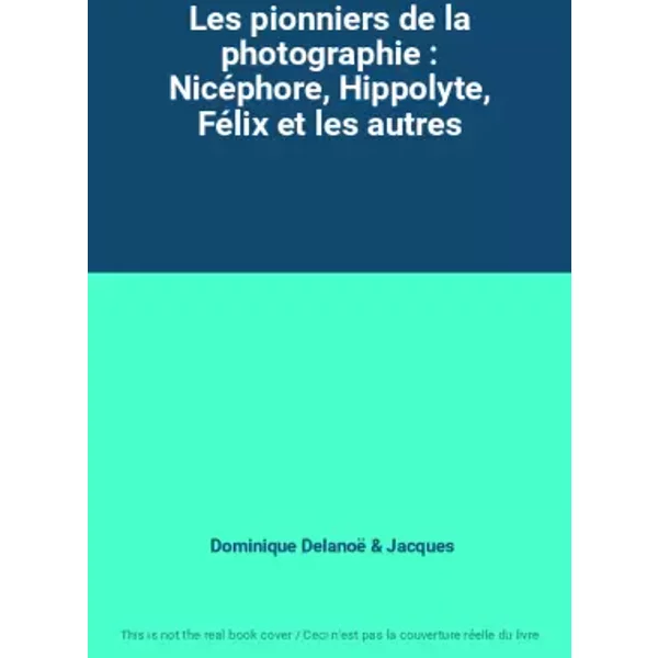 Les pionniers de la photographie : Nicéphore, Hippolyte, Félix et les autres - Dominique Delanoë, Jacques
