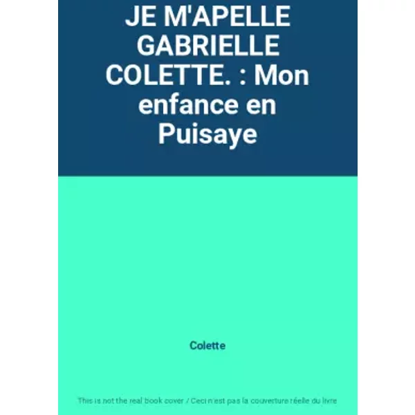 JE M'APELLE GABRIELLE COLETTE. : Mon enfance en Puisaye - Colette