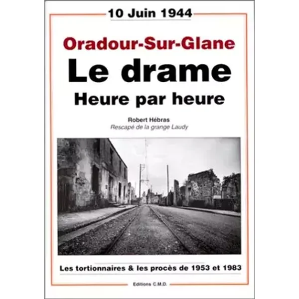 Oradour-Sur-Glane, le drame heure par heure : Les tortionnaires et les procés de 1953 et 1983 - Robert Hébras