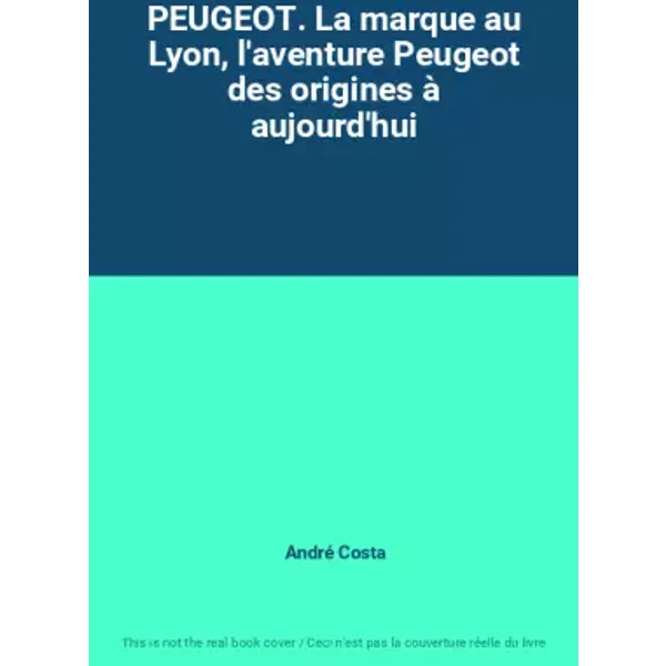PEUGEOT. La marque au Lyon, l'aventure Peugeot des origines à aujourd'hui - André Costa