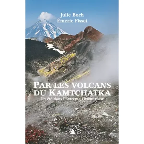 Par les volcans du Kamtchatka. Un été dans l’Extrême-Orient russe - Julie Boch, Émeric Fisset