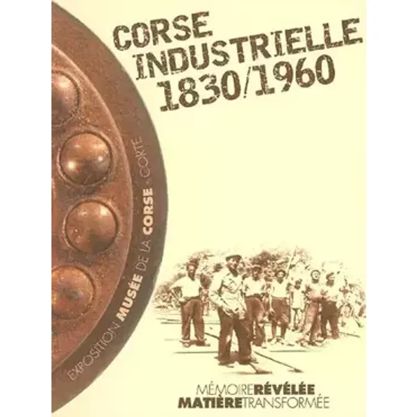 Corse industrielle 1830-1960: Mémoire révélée, matière transformée - Philippe Mioche, Alain Gauthier, Gilles Guerrini, Pierre-Jean Campocasso, Collectif