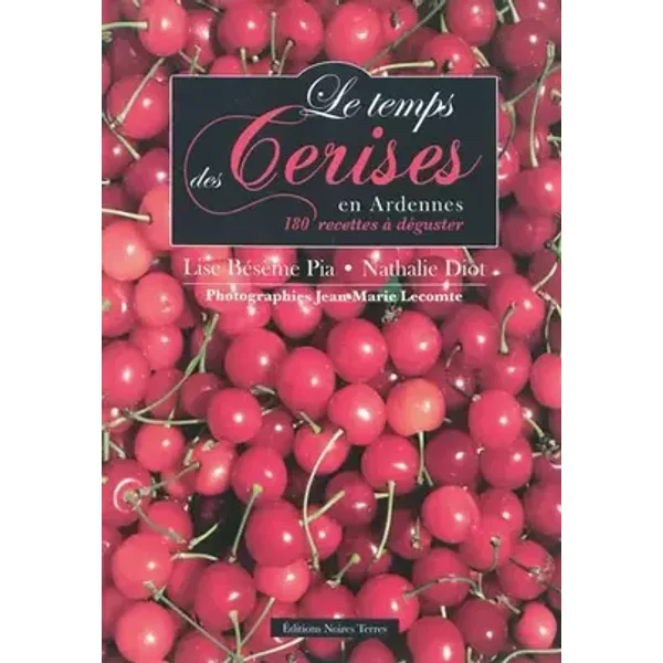 Le temps des cerises en Ardennes - 180 recettes à déguster - Nathalie Diot