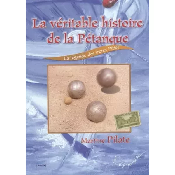 La véritable histoire de la pétanque, la légende des frères Pitiot - Martine Pilate