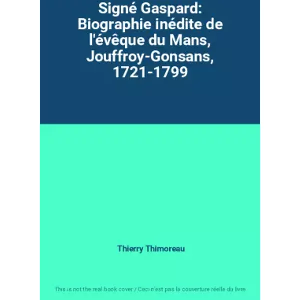 Signé Gaspard: Biographie inédite de l'évêque du Mans, Jouffroy-Gonsans, 1721-1799 - Thierry Thimoreau