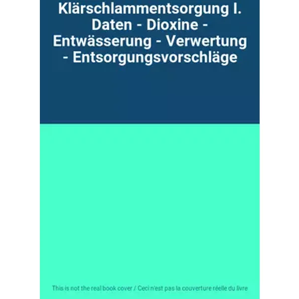 Klärschlammentsorgung I. Daten - Dioxine - Entwässerung - Verwertung - Entsorgungsvorschläge