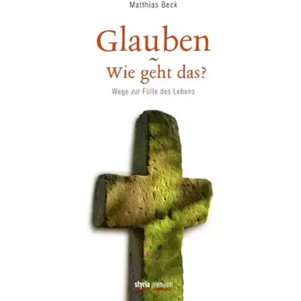 Glauben - Wie geht das?: Wege zur Fülle des Lebens - Matthias Beck