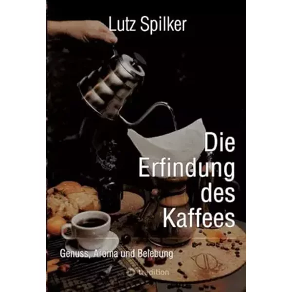 Die Erfindung des Kaffees: Genuss, Aroma und Belebung - Lutz Spilker
