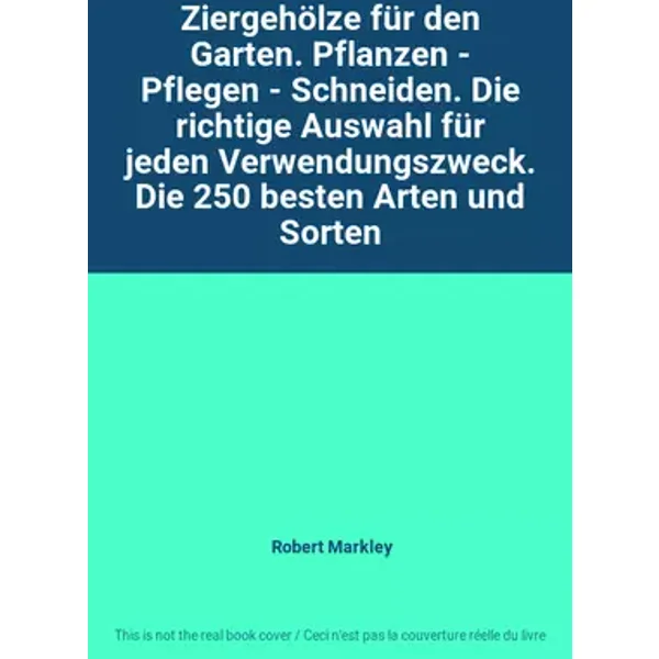 Ziergehölze für den Garten. Pflanzen - Pflegen - Schneiden. Die richtige Auswahl für jeden Verwendungszweck. Die 250 besten Arten und Sorten - Robert Markley