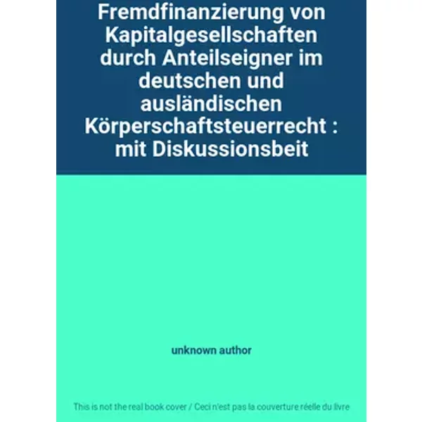 Fremdfinanzierung von Kapitalgesellschaften durch Anteilseigner im deutschen und ausländischen Körperschaftsteuerrecht : mit Diskussionsbeit - unknown author