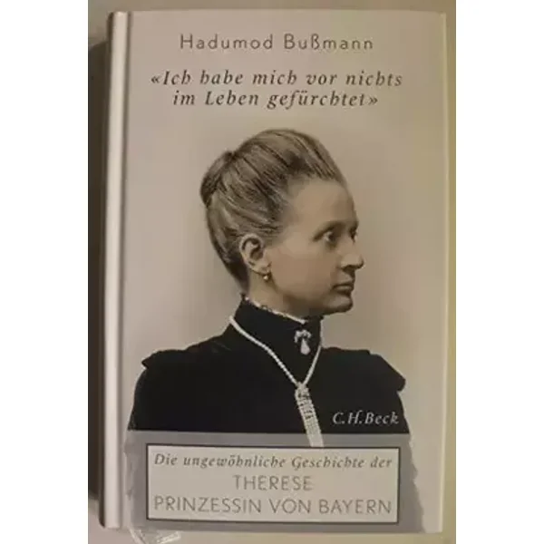 Ich habe mich vor nichts im Leben gefürchtet: Die ungewöhnliche Geschichte der Therese Prinzessin von Bayern 1850 - 1925 - Hadumod Bußmann