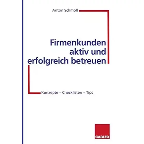 Firmenkunden aktiv und erfolgreich betreuen: Konzepte ― Checklisten ― Tips - Anton Schmoll