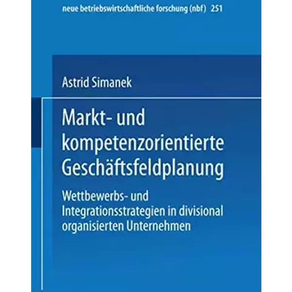 Markt- und kompetenzorientierte Geschäftsfeldplanung: Wettbewerbs- und Integrationsstrategien in divisional organisierten Unternehmen (neue - Astrid Simanek