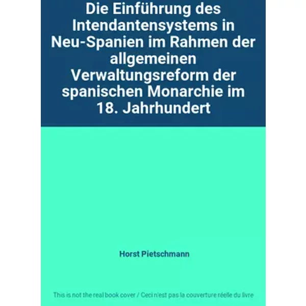 Die Einführung des Intendantensystems in Neu-Spanien im Rahmen der allgemeinen Verwaltungsreform der spanischen Monarchie im 18. Jahrhundert - Horst Pietschmann