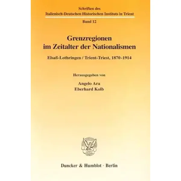 Grenzregionen im Zeitalter der Nationalismen. Elsaß-Lothringen / Trient-Triest, 1870-1914. (Schriften des Italienisch-Deutschen Historischen - Angelo Ara, Eberhard Kolb