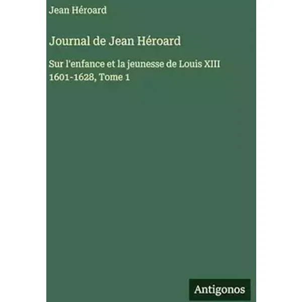 Journal de Jean Héroard: Sur l'enfance et la jeunesse de Louis XIII 1601-1628, Tome 1 - Jean Héroard