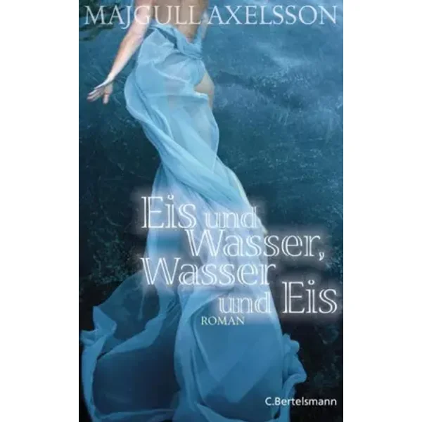 Eis und Wasser, Wasser und Eis: Roman - Majgull Axelsson