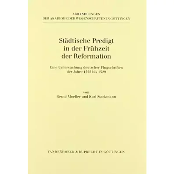 Städtische Predigt in der Frühzeit der Reformation: Eine Untersuchung deutscher Flugschriften der Jahre 1522 bis 1529 (Abhandlungen der Akad - Prof. Dr. Bernd Moeller, Prof. Dr. Karl Stackmann