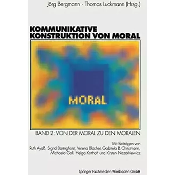 Kommunikative Konstruktion von Moral, Bd.2, Von der Moral zu den Moralen - Ruth Ayaß, Sigrid Baringhorst, Verena Blöcher, Gabriela B. Christmann, Michaela Goll, Helga Kotthoff, Jörg Bergmann, Thomas Luckmann