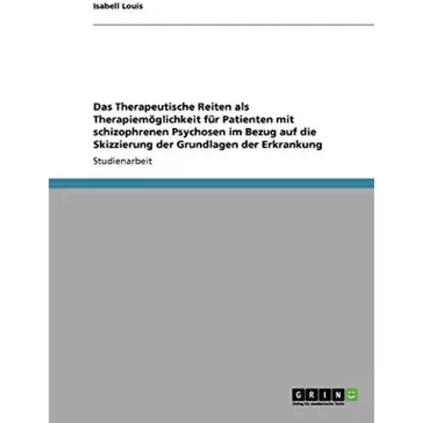 Das Therapeutische Reiten als Therapiemöglichkeit für Patienten mit schizophrenen Psychosen im Bezug auf die Skizzierung der Grundlagen der - Isabell Louis