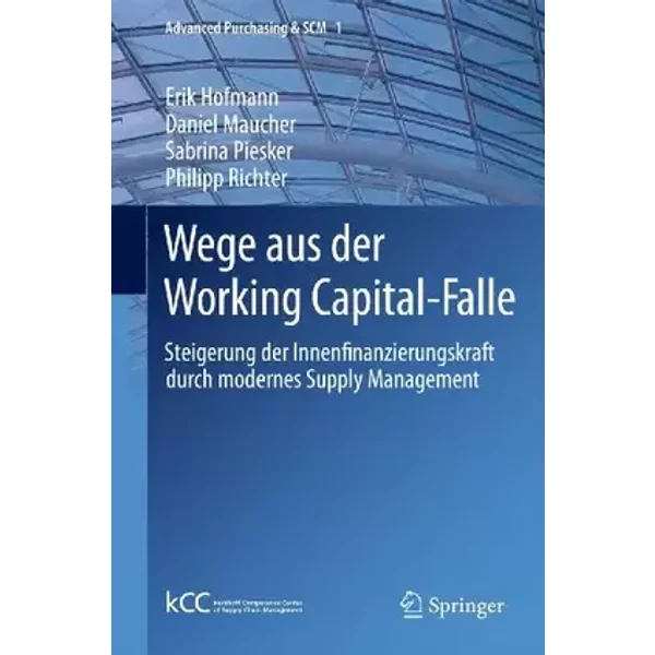 Wege aus der Working Capital-Falle: Steigerung der Innenfinanzierungskraft durch modernes Supply Management (Advanced Purchasing & SCM, 1, B - Erik Hofmann, Daniel Maucher, Sabrina Piesker, Philipp Richter