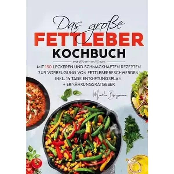 Das große Fettleber Kochbuch – Inklusive 14 Tage Entgiftungsplan und Ernährungsratgeber: Mit 150 leckeren und gesunden Rezepten zur Unterstü - Martha Bergmann